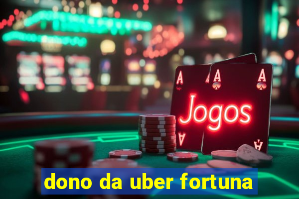 dono da uber fortuna